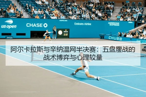 阿尔卡拉斯与辛纳温网半决赛：五盘鏖战的战术博弈与心理较量