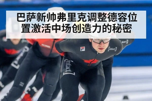 巴萨新帅弗里克调整德容位置激活中场创造力的秘密