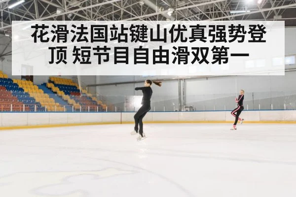花滑法国站键山优真强势登顶 短节目自由滑双第一