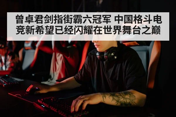 曾卓君剑指街霸六冠军 中国格斗电竞新希望已经闪耀在世界舞台之巅