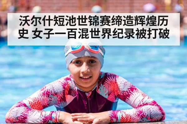 沃尔什短池世锦赛缔造辉煌历史 女子一百混世界纪录被打破